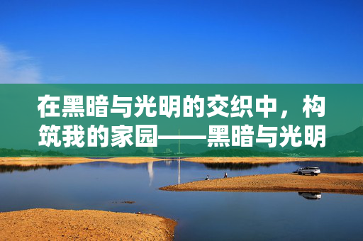 在黑暗与光明的交织中，构筑我的家园——黑暗与光明手游建房指南与心得，黑暗与光明手游，家园构筑指南与心得