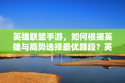 英雄联盟手游，如何根据英雄与局势选择最优路段？英雄联盟手游，英雄与局势适配的最优路段选择指南