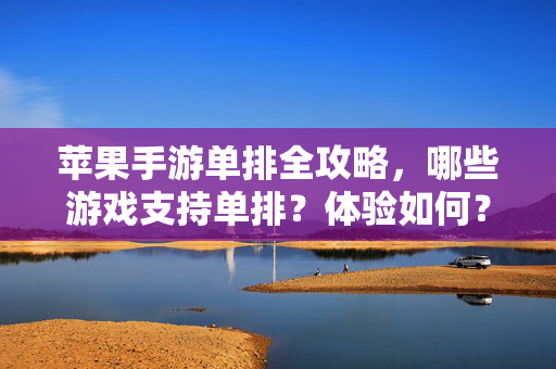 苹果手游单排全攻略，哪些游戏支持单排？体验如何？苹果手游单排全攻略，支持单排游戏推荐及体验