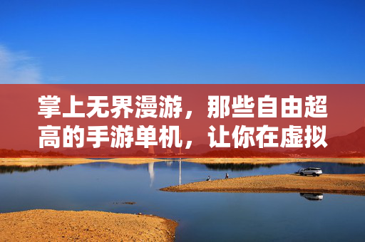 掌上无界漫游，那些自由超高的手游单机，让你在虚拟世界随心造梦，掌上无界漫游，自由超高的手游单机造梦