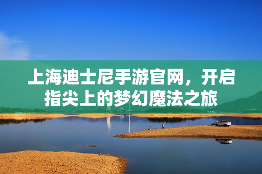 上海迪士尼手游官网，开启指尖上的梦幻魔法之旅