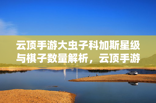 云顶手游大虫子科加斯星级与棋子数量解析，云顶手游大虫子科加斯星级与棋子数量解析