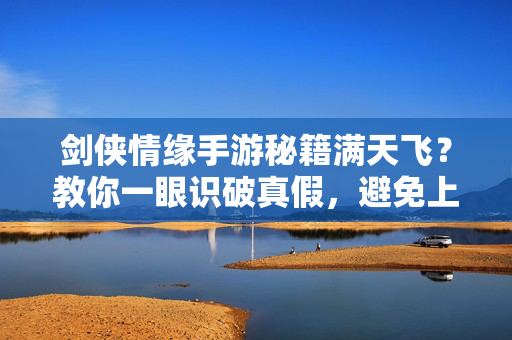剑侠情缘手游秘籍满天飞？教你一眼识破真假，避免上当受骗！剑侠情缘手游秘籍辨真假，一眼识破避坑！