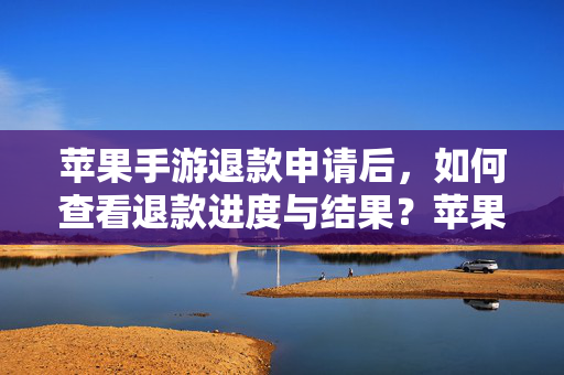 苹果手游退款申请后，如何查看退款进度与结果？苹果手游退款申请进度与结果如何查看？