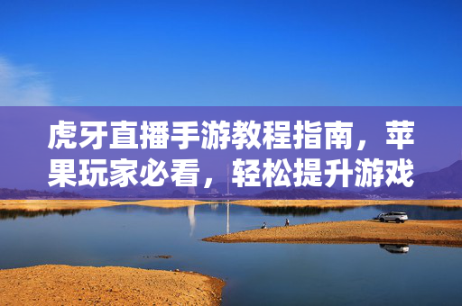 虎牙直播手游教程指南，苹果玩家必看，轻松提升游戏技巧，苹果玩家必看，虎牙直播手游教程轻松提升游戏技巧