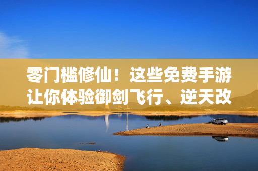零门槛修仙！这些免费手游让你体验御剑飞行、逆天改命的乐趣，零门槛修仙，免费手游御剑飞行逆天改命