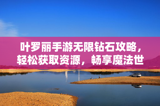 叶罗丽手游无限钻石攻略，轻松获取资源，畅享魔法世界，叶罗丽手游无限钻石攻略，轻松畅享魔法世界