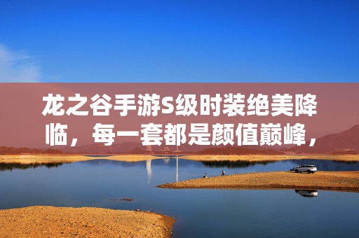 龙之谷手游S级时装绝美降临，每一套都是颜值巅峰，图片盛宴来袭！龙之谷手游S级时装绝美降临，颜值巅峰图片盛宴