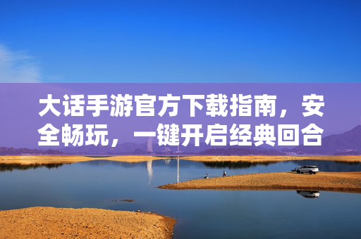 大话手游官方下载指南，安全畅玩，一键开启经典回合之旅，大话手游官方下载，安全畅玩，一键开启经典回合之旅