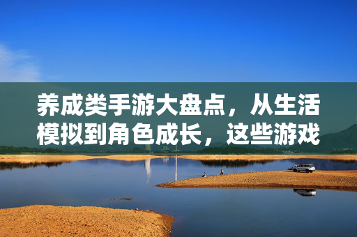 养成类手游大盘点，从生活模拟到角色成长，这些游戏让你体验养成乐趣，养成类手游大盘点，从生活模拟到角色成长，尽享养成乐趣