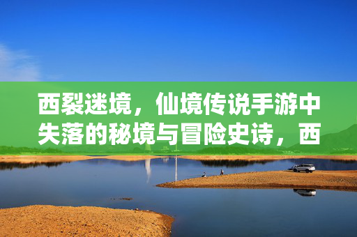 西裂迷境，仙境传说手游中失落的秘境与冒险史诗，西裂迷境，失落秘境的冒险史诗