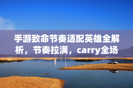 手游致命节奏适配英雄全解析，节奏拉满，carry全场，手游致命节奏适配英雄全解析，节奏拉满carry全场