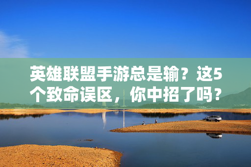 英雄联盟手游总是输？这5个致命误区，你中招了吗？英雄联盟手游总是输？这5个致命误区，你中招了吗？