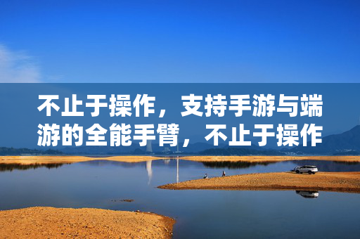 不止于操作，支持手游与端游的全能手臂，不止于操作，手游端游全能手臂