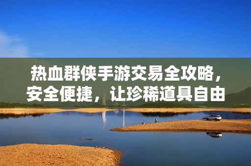 热血群侠手游交易全攻略，安全便捷，让珍稀道具自由流转，热血群侠手游交易全攻略，安全便捷，珍稀道具自由流转
