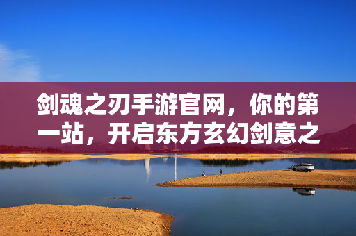 剑魂之刃手游官网，你的第一站，开启东方玄幻剑意之旅，剑魂之刃官网，东方玄幻剑意之旅启程