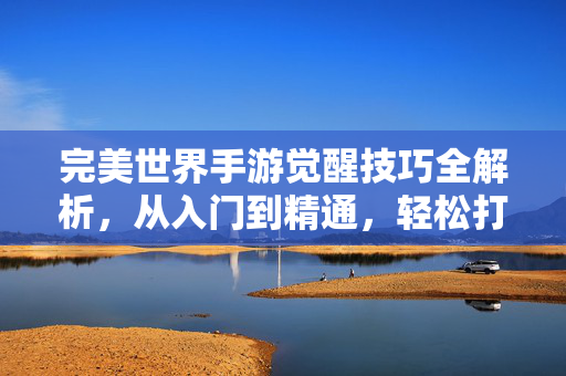 完美世界手游觉醒技巧全解析，从入门到精通，轻松打造战力巅峰！完美世界手游觉醒技巧，从入门到精通，打造战力巅峰