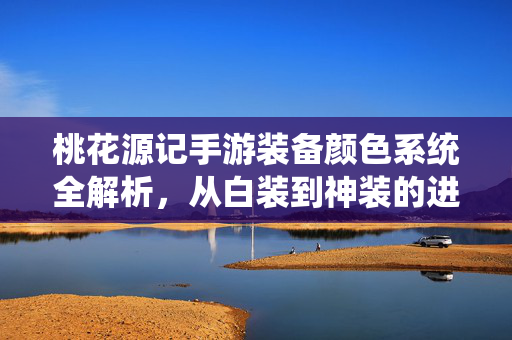 桃花源记手游装备颜色系统全解析，从白装到神装的进阶之路，桃花源记手游装备颜色系统全解析，从白装到神装的进阶之路