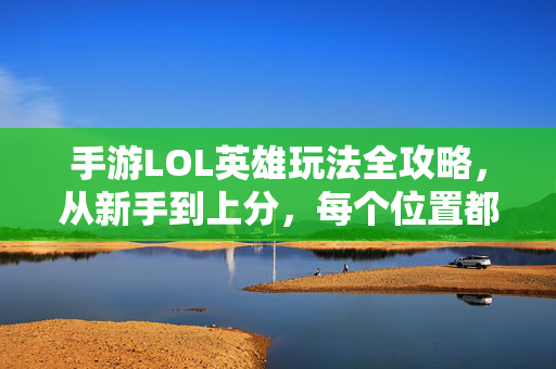 手游LOL英雄玩法全攻略，从新手到上分，每个位置都能C！手游LOL英雄全攻略，从新手到上分，每个位置都能C