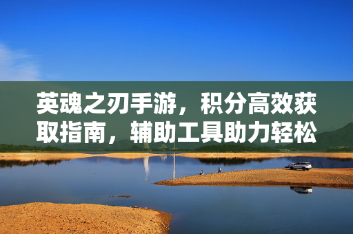 英魂之刃手游，积分高效获取指南，辅助工具助力轻松上分