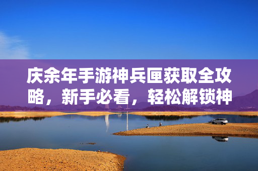 庆余年手游神兵匣获取全攻略，新手必看，轻松解锁神兵利器！庆余年手游神兵匣获取全攻略，新手轻松解锁神兵利器