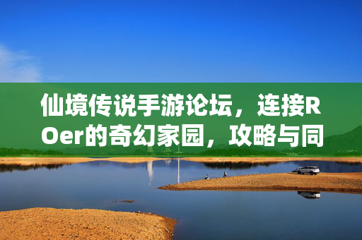 仙境传说手游论坛，连接ROer的奇幻家园，攻略与同好共筑的温暖社区，仙境传说手游论坛，ROer的奇幻家园，攻略同好共筑温暖社区