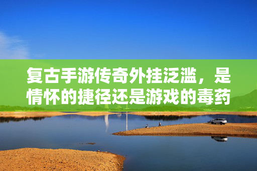 复古手游传奇外挂泛滥，是情怀的捷径还是游戏的毒药？复古手游传奇外挂，情怀捷径抑或游戏毒药？