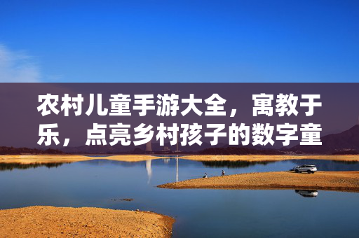 农村儿童手游大全，寓教于乐，点亮乡村孩子的数字童年，农村儿童手游，寓教于乐点亮数字童年