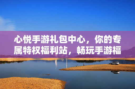 心悦手游礼包中心，你的专属特权福利站，畅玩手游福利不停，心悦手游礼包中心，专属特权福利不停