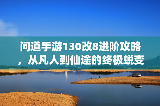 问道手游130改8进阶攻略，从凡人到仙途的终极蜕变，问道手游130改8进阶攻略，凡人到仙途的终极蜕变
