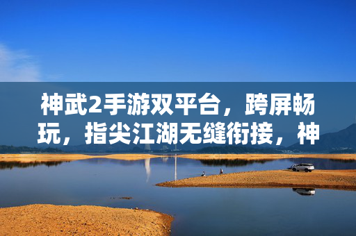 神武2手游双平台，跨屏畅玩，指尖江湖无缝衔接，神武2手游双平台跨屏，指尖江湖无缝畅玩