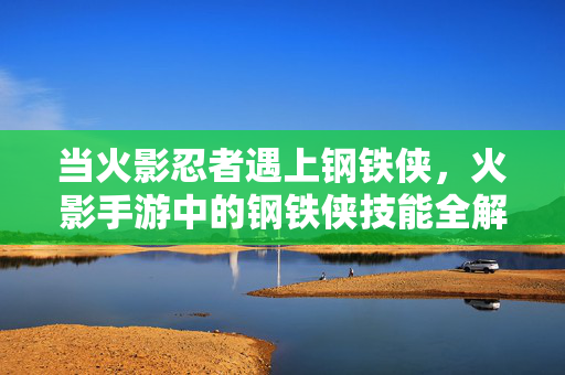 当火影忍者遇上钢铁侠，火影手游中的钢铁侠技能全解析，火影手游钢铁侠联动技能全解析