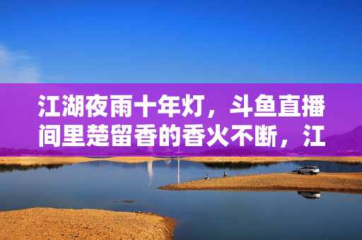 江湖夜雨十年灯，斗鱼直播间里楚留香的香火不断，江湖夜雨十年灯，斗鱼楚留香香火不绝