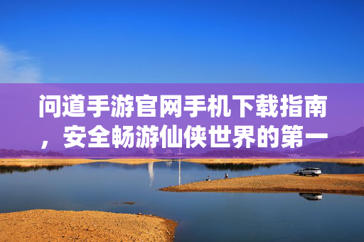 问道手游官网手机下载指南，安全畅游仙侠世界的第一步，问道手游官网手机下载指南，安全畅游仙侠世界的第一步