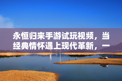 永恒归来手游试玩视频，当经典情怀遇上现代革新，一场跨越时空的冒险重启