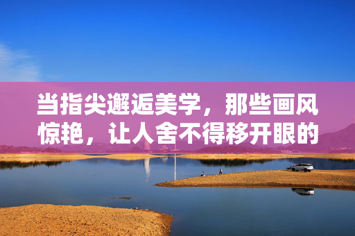 当指尖邂逅美学，那些画风惊艳，让人舍不得移开眼的手游，指尖邂逅美学，画风惊艳到挪不开眼的手游