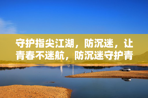 守护指尖江湖，防沉迷，让青春不迷航，防沉迷守护青春，指尖江湖不迷航