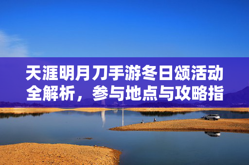 天涯明月刀手游冬日颂活动全解析，参与地点与攻略指南，天涯明月刀手游冬日颂活动全攻略，参与地点与玩法指南