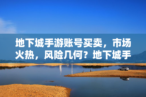 地下城手游账号买卖，市场火热，风险几何？地下城手游账号买卖，火热市场下的风险几何？