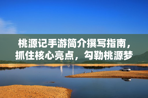 桃源记手游简介撰写指南，抓住核心亮点，勾勒桃源梦境，桃源记手游简介撰写指南，抓亮点，绘梦境