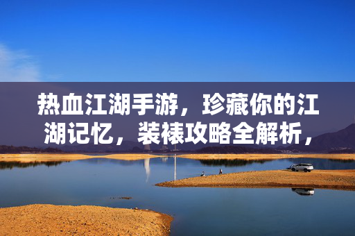 热血江湖手游，珍藏你的江湖记忆，装裱攻略全解析，热血江湖手游，记忆珍藏，攻略装裱全解析