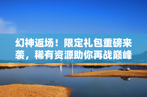幻神返场！限定礼包重磅来袭，稀有资源助你再战巅峰！幻神返场！限定礼包重磅来袭，稀有资源助战巅峰