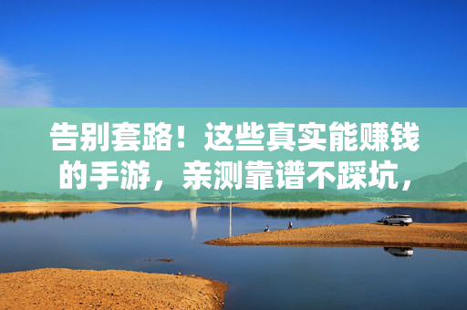告别套路！这些真实能赚钱的手游，亲测靠谱不踩坑，告别套路！亲测靠谱的真实赚钱手游