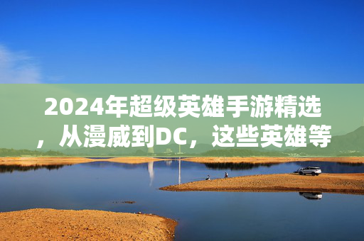 2024年超级英雄手游精选，从漫威到DC，这些英雄等你来战！2024年漫威DC超级英雄手游精选，英雄等你来战！