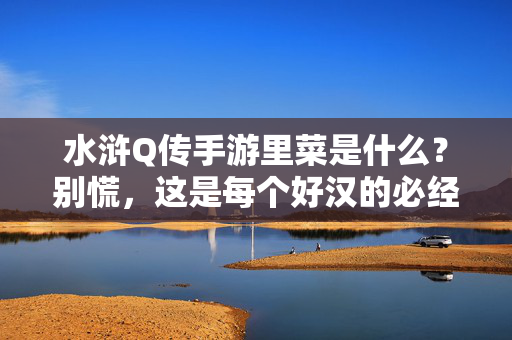 水浒Q传手游里菜是什么？别慌，这是每个好汉的必经之路！水浒Q传手游菜，每个好汉的必经之路，别慌！