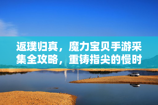 返璞归真，魔力宝贝手游采集全攻略，重铸指尖的慢时光，返璞归真慢时光，魔力宝贝手游采集全攻略