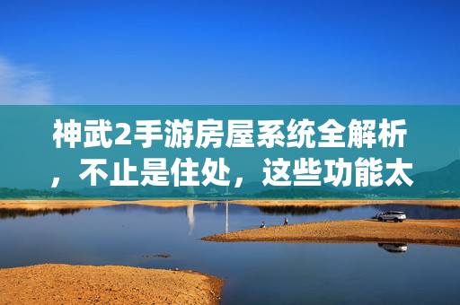 神武2手游房屋系统全解析，不止是住处，这些功能太香了！神武2手游房屋系统不止住处，这些功能太香！