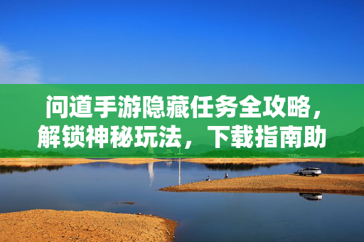 问道手游隐藏任务全攻略，解锁神秘玩法，下载指南助你轻松探索，问道手游隐藏任务全攻略，解锁神秘玩法与下载指南