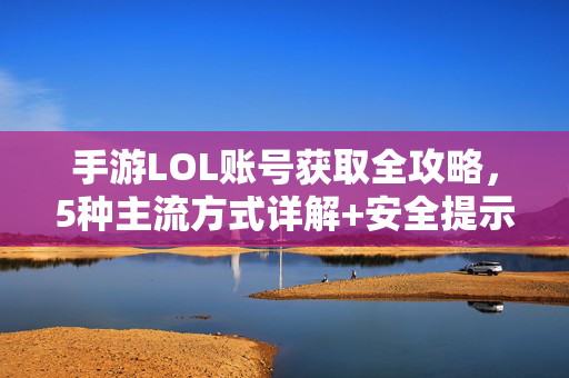 手游LOL账号获取全攻略，5种主流方式详解+安全提示，手游LOL账号获取全攻略，5种主流方式详解与安全提示