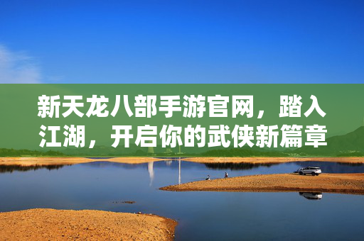 新天龙八部手游官网，踏入江湖，开启你的武侠新篇章，新天龙八部手游官网，踏入江湖，开启武侠新篇章